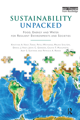 Sustainability Unpacked: Food, Energy and Water for Resilient Environments and Societies - Vogt, Kristiina, and Patel-Weynand, Toral, and Shelton, Maura