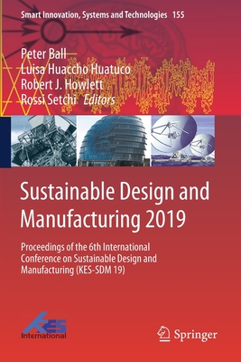 Sustainable Design and Manufacturing 2019: Proceedings of the 6th International Conference on Sustainable Design and Manufacturing (Kes-Sdm 19) - Ball, Peter (Editor), and Huaccho Huatuco, Luisa (Editor), and Howlett, Robert J (Editor)