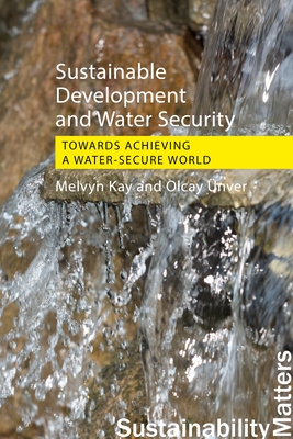 Sustainable Development and Water Security: Towards Achieving a Water-Secure World - Kay, Melvyn, and Unver, Olcay