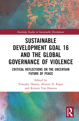 Sustainable Development Goal 16 and the Global Governance of Violence: Critical Reflections on the Uncertain Future of Peace - Donais, Timothy (Editor), and Edgar, Alistair D (Editor), and Van Houten, Kirsten (Editor)