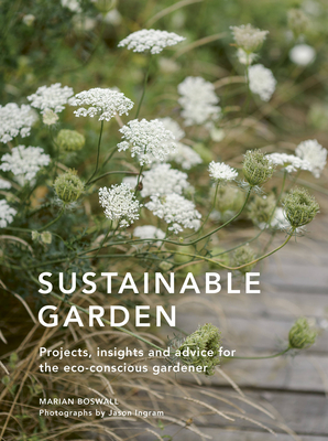 Sustainable Garden: Projects, Insights and Advice for the Eco-Conscious Gardener - Boswall, Marian, and Ingram, Jason (Photographer)