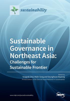 Sustainable Governance in Northeast Asia Challenges for Sustainable Frontier - Choi, Yongrok (Guest editor), and Song, Malin (Guest editor), and Myeong, Seunghwan (Guest editor)