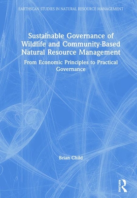 Sustainable Governance of Wildlife and Community-Based Natural Resource Management: From Economic Principles to Practical Governance - Child, Brian