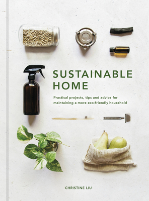 Sustainable Home: Practical projects, tips and advice for maintaining a more eco-friendly household - Liu, Christine