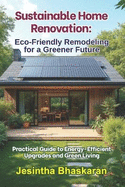 Sustainable Home Renovation: Eco-Friendly Remodeling for a Greener Future: Practical Guide to Energy-Efficient Upgrades and Green Living