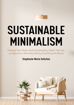 Sustainable Minimalism: Embrace Zero Waste, Build Sustainability Habits That Last, and Become a Minimalist Without Sacrificing the Planet (Green Housecleaning, Zero Waste Living) - Seferian, Stephanie Marie