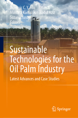 Sustainable Technologies for the Oil Palm Industry: Latest Advances and Case Studies - C.Y. Foo, Dominic (Editor), and Tun Abdul Aziz, Mustafa Kamal (Editor), and Yusup, Suzana (Editor)