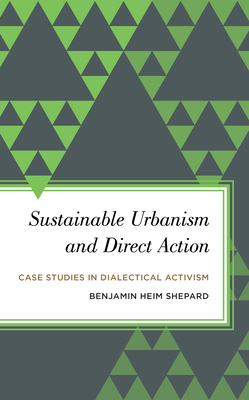 Sustainable Urbanism and Direct Action: Case Studies in Dialectical Activism - Shepard, Benjamin Heim