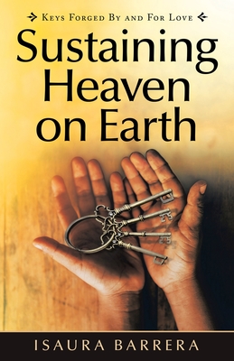 Sustaining Heaven on Earth: Keys Forged by and for Love - Barrera, Isaura