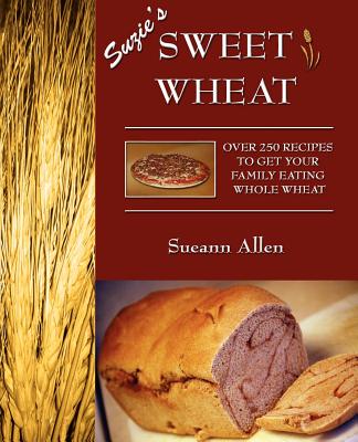 Suzie's Sweet Wheat: Over 250 Recipes to Get Your Family Eating Whole Wheat - Allen, Sueann, and Stevens, Amy D (Contributions by)