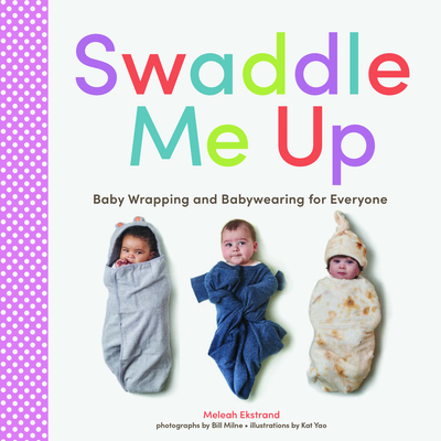 Swaddle Me Up: Baby Wrapping and Babywearing for Everyone - Ekstrand, Meleah, and Milne, Bill (Photographer)