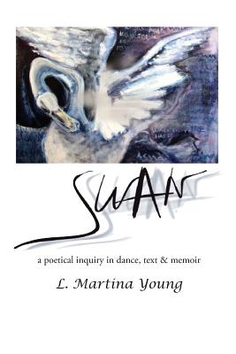 Swan: a poetical inquiry in dance, text & memoir - Young, L Martina