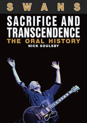 Swans: Sacrifice and Transcendence: The Oral History - Soulsby, Nick