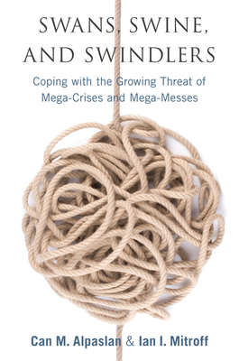 Swans, Swine, and Swindlers: Coping with the Growing Threat of Mega-Crises and Mega-Messes - Mitroff, Ian, and Alpaslan, Can