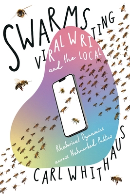 Swarms, Viral Writing, and the Local: Rhetoric and Social Dynamics across Networked Publics - Whithaus, Carl W