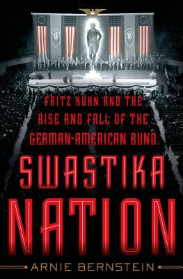 Swastika Nation: Fritz Kuhn and the Rise and Fall of the German-American Bund - Bernstein, Arnie