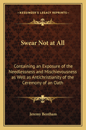 Swear Not at All: Containing an Exposure of the Needlessness and Mischievousness as Well as Antichristianity of the Ceremony of an Oath