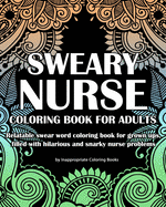 Sweary Nurse Coloring Book For Adults: Relatable swear word coloring book for grown ups, filled with hilarious and snarky nurse problems
