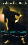 Sweat Your Prayers: Movement as Spiritual Practice - Roth, Gabrielle