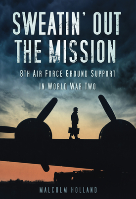 Sweatin' Out the Mission: 8th Air Force Ground Support in World War Two - Holland, Malcolm