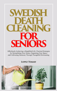 Swedish Death Cleaning for Seniors: Effortlessly Achieving a Simplified Life: Practical Strategies for Streamlining Your Home, Organizing Your Space, and Cultivating Harmony Through Thoughtful Downsizing.