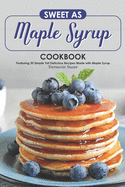 Sweet as Maple Syrup Cookbook: Featuring 30 Simple Yet Delicious Recipes Made with Maple Syrup