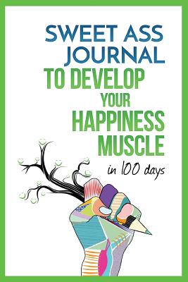 Sweet Ass Journal to Develop Your Happiness Muscle in 100 Days - Guide & Journal - Non Dated: A Simple Daily Practice to Create Happiness Forever - Productivity, Mindfulness, Focus & Bliss - Fouts, Lily Ann (Editor), and Armstrong, Heath