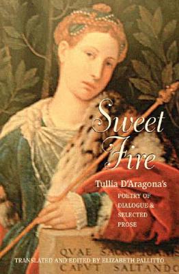 Sweet Fire: Tulia d'Aragona's Poetry of Dialogue and Selected Prose - Aragona, Tullia D', and D'Aragona, Tullia, and Pallitto, Elizabeth A