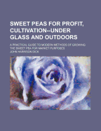 Sweet Peas for Profit, Cultivation--Under Glass and Outdoors; A Practical Guide to Modern Methods of Growing the Sweet Pea for Market Purposes