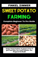 Sweet Potato Farming: Complete Beginner To Pro Guide: Strategic Practical Handbook For Gardener On How To Grow Sweet Potato From Scratch (Cultivation, Care, Management And Benefit)
