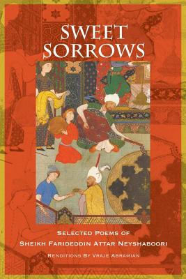 Sweet Sorrows: Selected Poems of Sheikh Farideddin Attar Neyshaboori - Neyshaboori, Farideddin Attar, and Abramian, Vraje (Translated by)