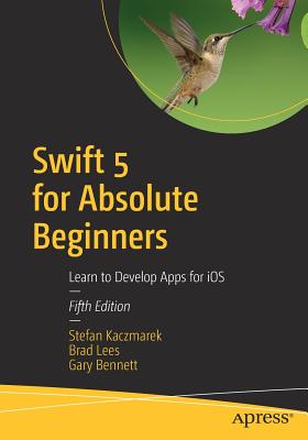 Swift 5 for Absolute Beginners: Learn to Develop Apps for IOS - Kaczmarek, Stefan, and Lees, Brad, and Bennett, Gary