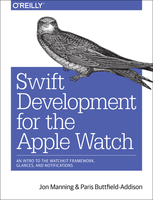 Swift Development for the Apple Watch: An Intro to the Watchkit Framework, Glances, and Notifications - Manning, Jon, and Buttfield-Addison, Paris