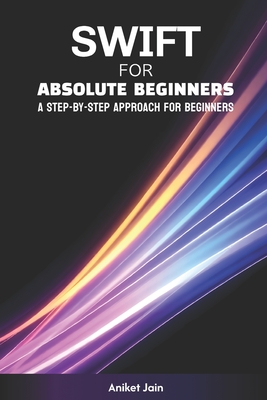 Swift for Absolute Beginners: A Step-by-Step Approach for Beginners - Jain, Aniket