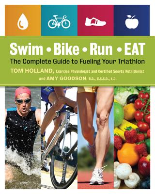 Swim, Bike, Run - Eat: The Complete Guide to Fueling Your Triathlon - Holland, Tom, and Goodson, Amy