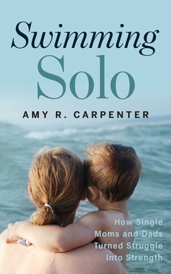 Swimming Solo: How Single Moms and Dads Turned Struggle Into Strength - Carpenter, Amy R