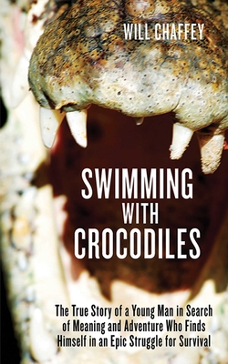 Swimming with Crocodiles: The True Story of a Young Man in Search of Meaning and Adventure Who Finds Himself in an Epic Struggle for Survival - Chaffey, Will