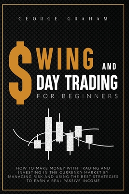 Swing and D Ay Trading for Beginners: How to Make Money with Trading and Investing in the Currency Market by Managing Risk and Using the Best Strategies to Earn a Real Passive Income - Graham, George