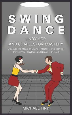 Swing Dance: Lindy Hop and Charleston Mastery: Discover the Magic of Swing - Master Iconic Moves, Perfect Your Rhythm, and Dance with Soul - Fink, Michael