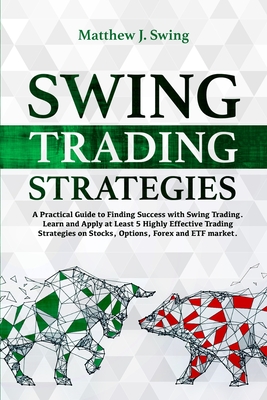 Swing Trading Strategies: A Practical Guide to Finding Success with Swing Trading - Learn and Apply at Least 5 Highly Effective Trading Strategies on Stocks, Options, Forex and ETF Market. - Swing, Matthew J