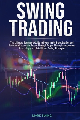 Swing Trading: The Ultimate Beginners Guide to Invest in the Stock Market and Become a Successful Trader Through Proper Money Management, Psychology, and Established Swing Strategies - Swing, Mark