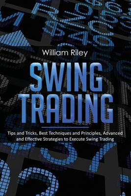 Swing Trading: Tips and Tricks, Best Techniques and Principles, Advanced and Effective Strategies to Execute Swing Trading - Riley, William