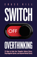 Switch Off Overthinking: 33 Ways to Calm Your Thoughts, Reduce Stress, Stop Negative Spirals, and Improve Mental Clarity