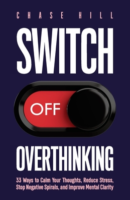 Switch Off Overthinking: 33 Ways to Calm Your Thoughts, Reduce Stress, Stop Negative Spirals, and Improve Mental Clarity - Hill, Chase