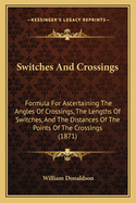 Switches And Crossings: Formula For Ascertaining The Angles Of Crossings, The Lengths Of Switches, And The Distances Of The Points Of The Crossings (1871)