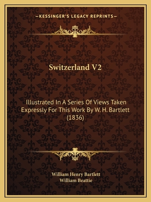 Switzerland V2: Illustrated In A Series Of Views Taken Expressly For This Work By W. H. Bartlett (1836) - Bartlett, William Henry, and Beattie, William