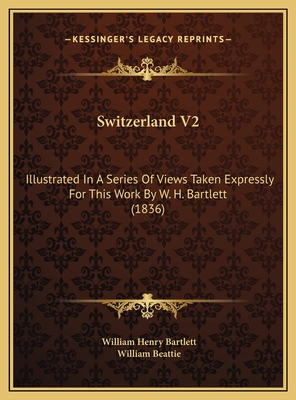 Switzerland V2: Illustrated in a Series of Views Taken Expressly for This Work by W. H. Bartlett (1836) - Bartlett, William Henry, and Beattie, William