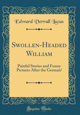 Swollen-Headed William: Painful Stories and Funny Pictures After the German! (Classic Reprint) - Lucas, Edward Verrall