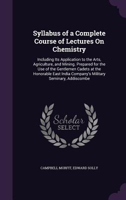 Syllabus of a Complete Course of Lectures On Chemistry: Including Its Application to the Arts, Agriculture, and Mining. Prepared for the Use of the Gentlemen Cadets at the Honorable East India Company's Military Seminary, Addiscombe - Morfit, Campbell, and Solly, Edward