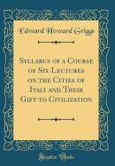 Syllabus of a Course of Six Lectures on the Cities of Italy and Their Gift to Civilization (Classic Reprint)